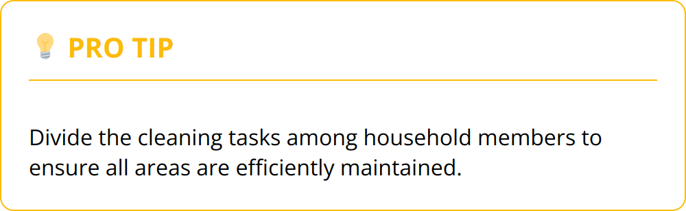 Pro Tip - Divide the cleaning tasks among household members to ensure all areas are efficiently maintained.