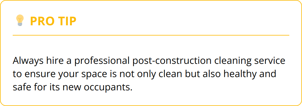 Pro Tip - Always hire a professional post-construction cleaning service to ensure your space is not only clean but also healthy and safe for its new occupants.