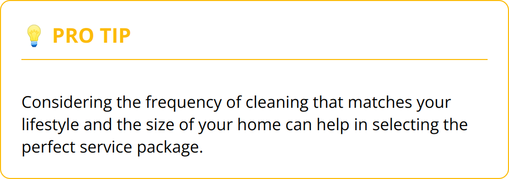 Pro Tip - Considering the frequency of cleaning that matches your lifestyle and the size of your home can help in selecting the perfect service package.