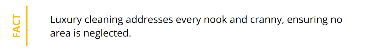 Fact - Luxury cleaning addresses every nook and cranny, ensuring no area is neglected.