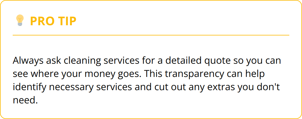 Pro Tip - Always ask cleaning services for a detailed quote so you can see where your money goes. This transparency can help identify necessary services and cut out any extras you don't need.