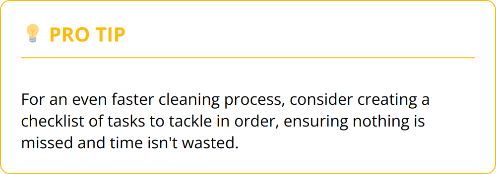 Pro Tip - For an even faster cleaning process, consider creating a checklist of tasks to tackle in order, ensuring nothing is missed and time isn't wasted.