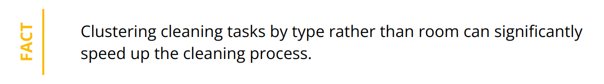 Fact - Clustering cleaning tasks by type rather than room can significantly speed up the cleaning process.