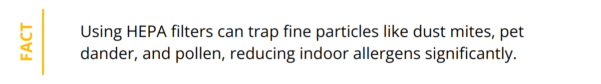 Fact - Using HEPA filters can trap fine particles like dust mites, pet dander, and pollen, reducing indoor allergens significantly.