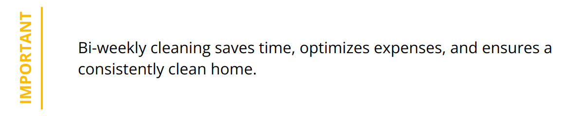 Important - Bi-weekly cleaning saves time, optimizes expenses, and ensures a consistently clean home.