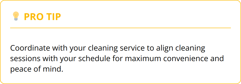 Pro Tip - Coordinate with your cleaning service to align cleaning sessions with your schedule for maximum convenience and peace of mind.