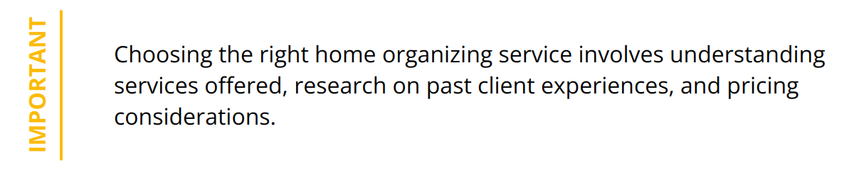 Important - Choosing the right home organizing service involves understanding services offered, research on past client experiences, and pricing considerations.