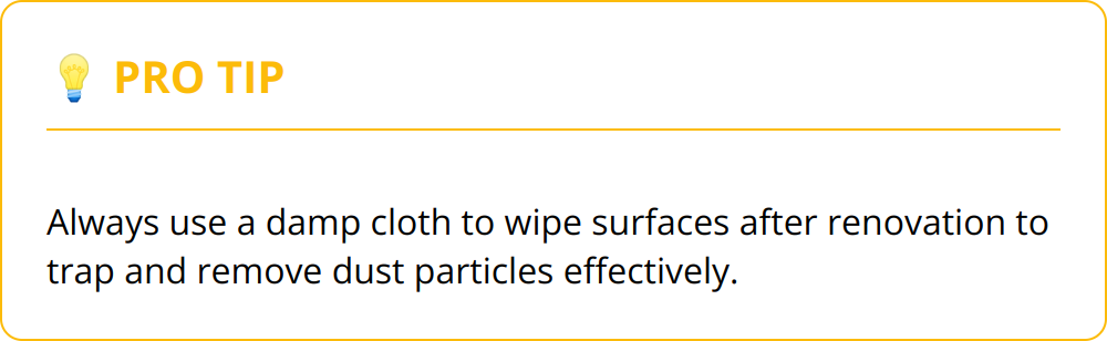 Pro Tip - Always use a damp cloth to wipe surfaces after renovation to trap and remove dust particles effectively.