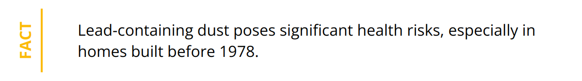 Fact - Lead-containing dust poses significant health risks, especially in homes built before 1978.