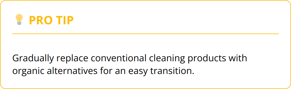 Pro Tip - Gradually replace conventional cleaning products with organic alternatives for an easy transition.