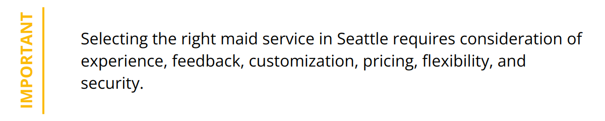 Important - Selecting the right maid service in Seattle requires consideration of experience, feedback, customization, pricing, flexibility, and security.