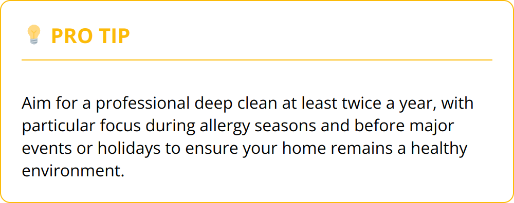 Pro Tip - Aim for a professional deep clean at least twice a year, with particular focus during allergy seasons and before major events or holidays to ensure your home remains a healthy environment.